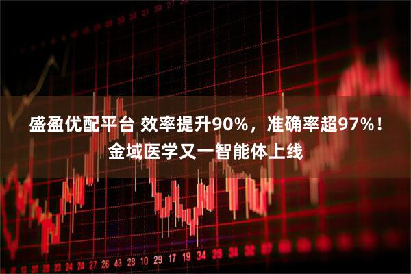 盛盈优配平台 效率提升90%，准确率超97%！金域医学又一智能体上线