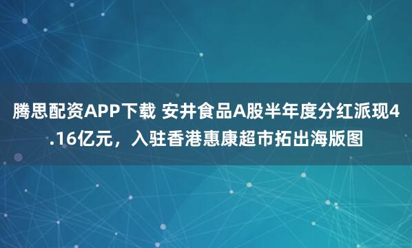 腾思配资APP下载 安井食品A股半年度分红派现4.16亿元，入驻香港惠康超市拓出海版图