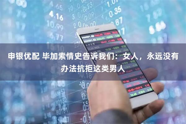 申银优配 毕加索情史告诉我们：女人，永远没有办法抗拒这类男人