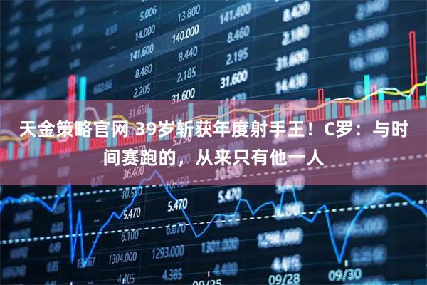 天金策略官网 39岁斩获年度射手王！C罗：与时间赛跑的，从来只有他一人