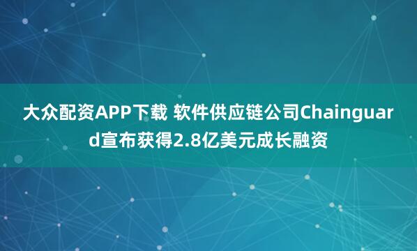 大众配资APP下载 软件供应链公司Chainguard宣布获得2.8亿美元成长融资