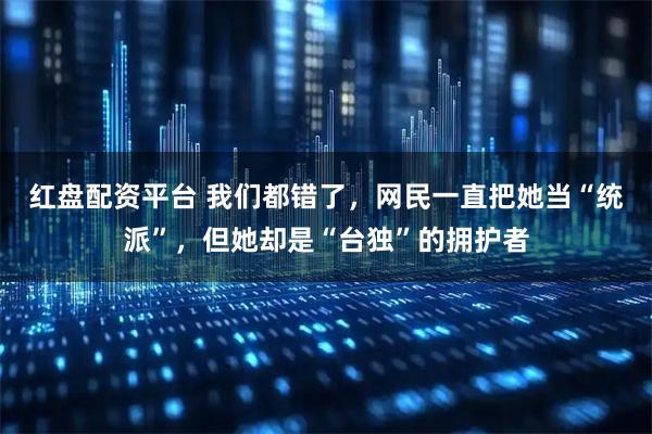 红盘配资平台 我们都错了，网民一直把她当“统派”，但她却是“台独”的拥护者