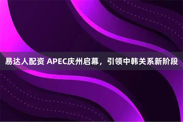 易达人配资 APEC庆州启幕，引领中韩关系新阶段