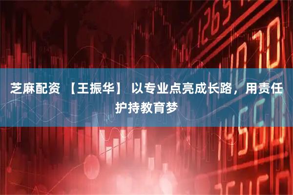 芝麻配资 【王振华】 以专业点亮成长路，用责任护持教育梦