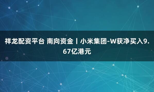 祥龙配资平台 南向资金丨小米集团-W获净买入9.67亿港元