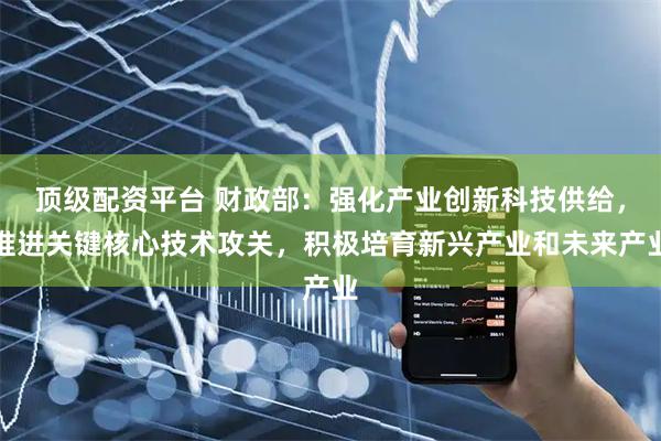 顶级配资平台 财政部：强化产业创新科技供给，推进关键核心技术攻关，积极培育新兴产业和未来产业