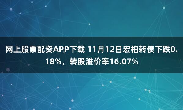 网上股票配资APP下载 11月12日宏柏转债下跌0.18%，转股溢价率16.07%