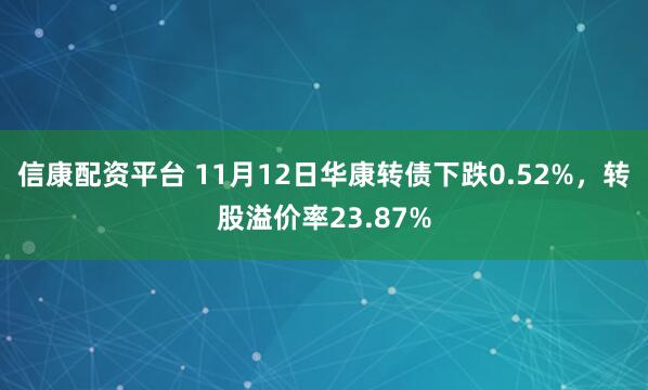 信康配资平台 11月12日华康转债下跌0.52%，转股溢价率23.87%