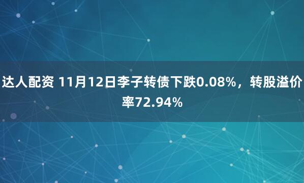 达人配资 11月12日李子转债下跌0.08%，转股溢价率72.94%