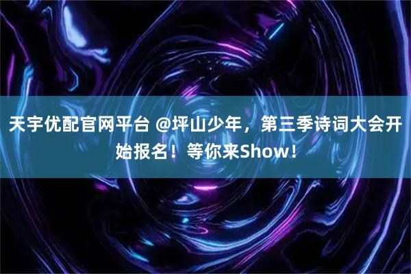 天宇优配官网平台 @坪山少年，第三季诗词大会开始报名！等你来Show！