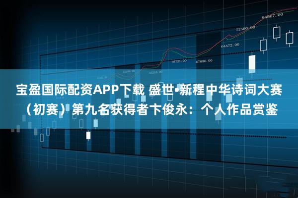 宝盈国际配资APP下载 盛世•新程中华诗词大赛（初赛）第九名获得者卞俊永：个人作品赏鉴