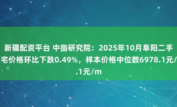 新疆配资平台 中指研究院：2025年10月阜阳二手住宅价格环比下跌0.49%，样本价格中位数6978.1元/m