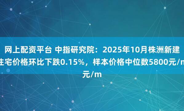 网上配资平台 中指研究院：2025年10月株洲新建住宅价格环比下跌0.15%，样本价格中位数5800元/m