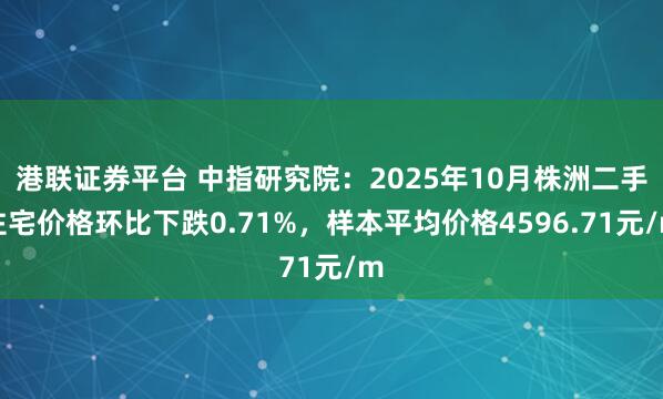 港联证券平台 中指研究院：2025年10月株洲二手住宅价格环比下跌0.71%，样本平均价格4596.71元/m