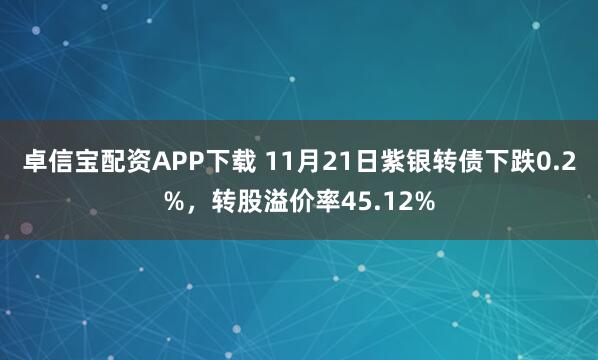 卓信宝配资APP下载 11月21日紫银转债下跌0.2%，转股溢价率45.12%