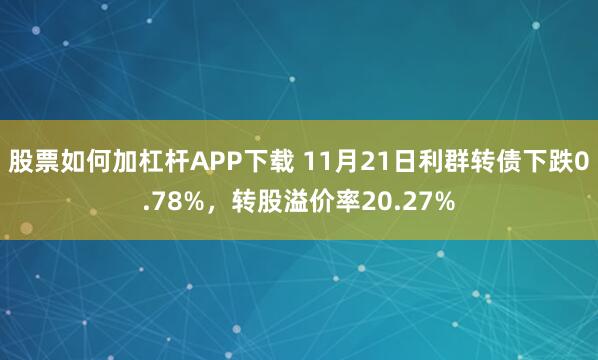 股票如何加杠杆APP下载 11月21日利群转债下跌0.78%，转股溢价率20.27%
