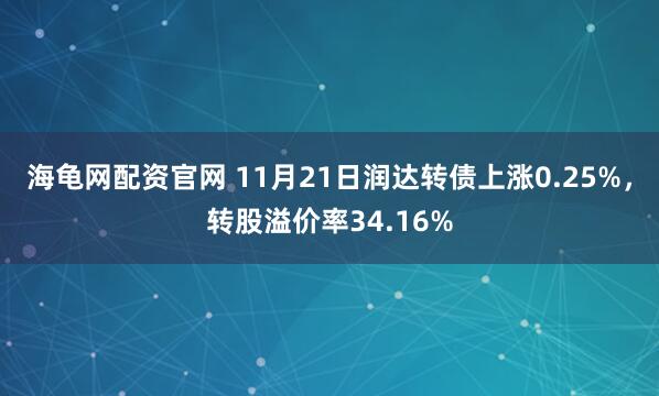 海龟网配资官网 11月21日润达转债上涨0.25%，转股溢价率34.16%