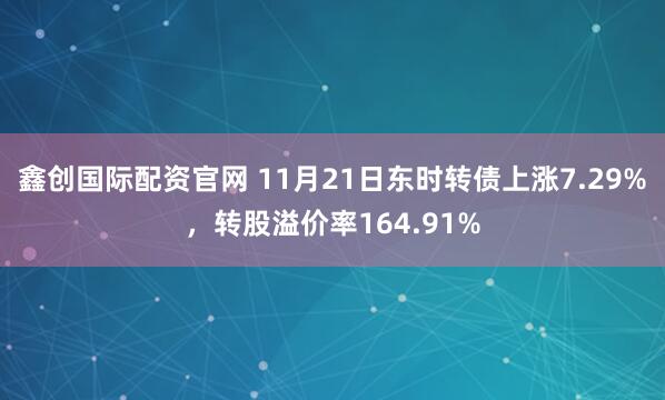 鑫创国际配资官网 11月21日东时转债上涨7.29%，转股溢价率164.91%