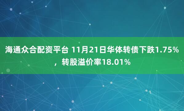海通众合配资平台 11月21日华体转债下跌1.75%，转股溢价率18.01%
