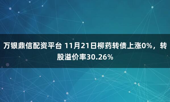 万银鼎信配资平台 11月21日柳药转债上涨0%，转股溢价率30.26%