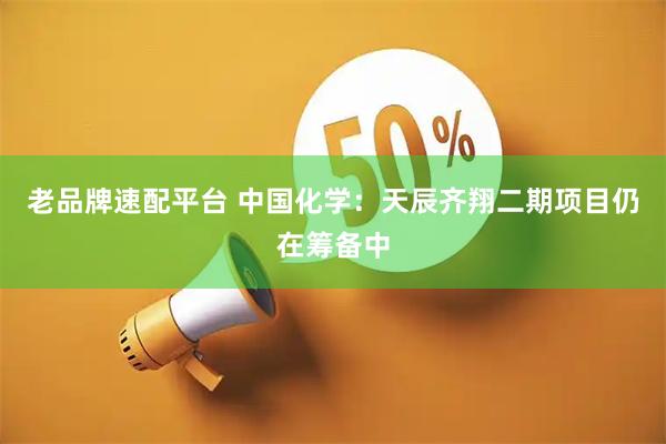 老品牌速配平台 中国化学：天辰齐翔二期项目仍在筹备中