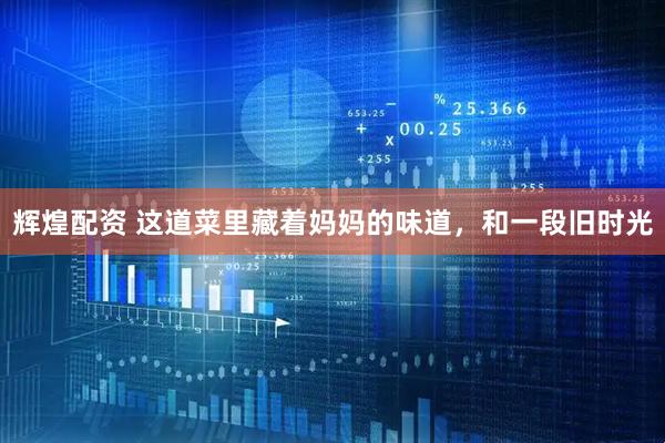 辉煌配资 这道菜里藏着妈妈的味道，和一段旧时光