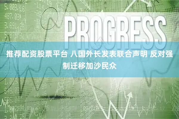 推荐配资股票平台 八国外长发表联合声明 反对强制迁移加沙民众