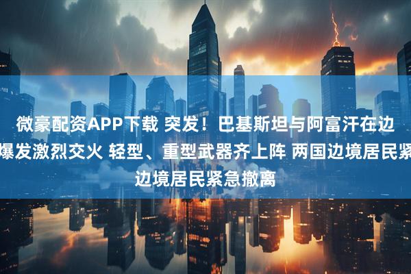 微豪配资APP下载 突发！巴基斯坦与阿富汗在边境地区爆发激烈交火 轻型、重型武器齐上阵 两国边境居民紧急撤离