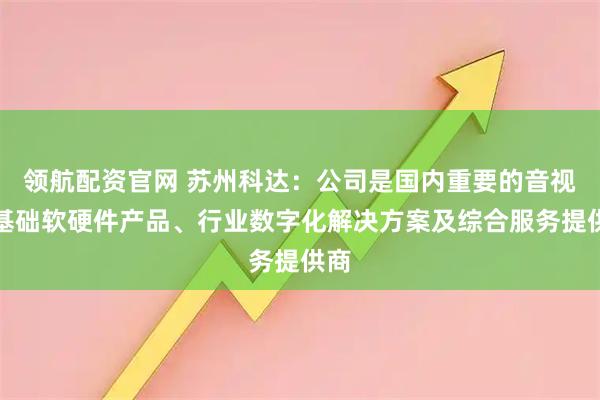 领航配资官网 苏州科达：公司是国内重要的音视频基础软硬件产品、行业数字化解决方案及综合服务提供商