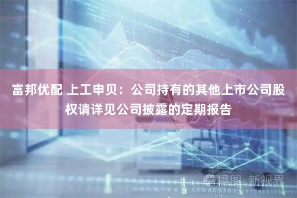 富邦优配 上工申贝：公司持有的其他上市公司股权请详见公司披露的定期报告