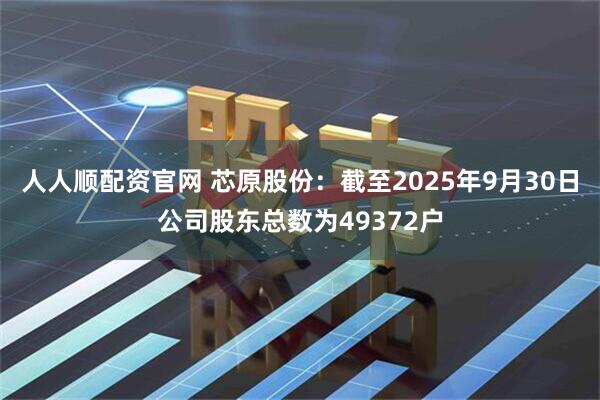 人人顺配资官网 芯原股份：截至2025年9月30日公司股东总数为49372户