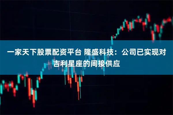 一家天下股票配资平台 隆盛科技：公司已实现对吉利星座的间接供应