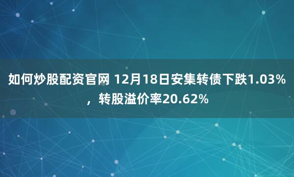如何炒股配资官网 12月18日安集转债下跌1.03%，转股溢价率20.62%