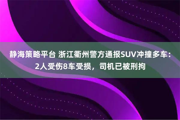 静海策略平台 浙江衢州警方通报SUV冲撞多车：2人受伤8车受损，司机已被刑拘