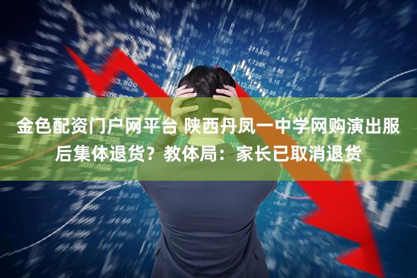 金色配资门户网平台 陕西丹凤一中学网购演出服后集体退货？教体局：家长已取消退货