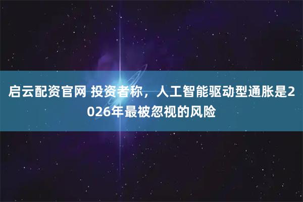 启云配资官网 投资者称，人工智能驱动型通胀是2026年最被忽视的风险