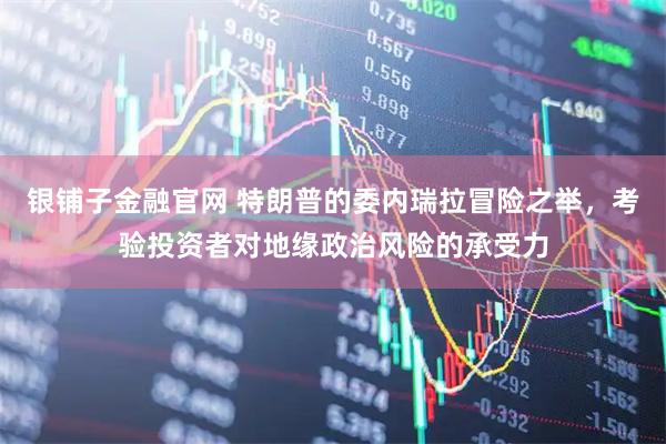 银铺子金融官网 特朗普的委内瑞拉冒险之举，考验投资者对地缘政治风险的承受力