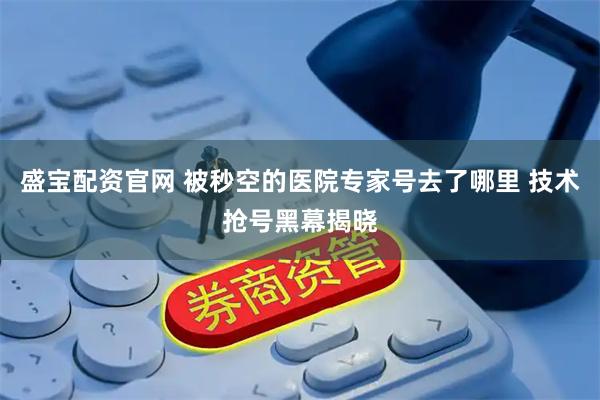 盛宝配资官网 被秒空的医院专家号去了哪里 技术抢号黑幕揭晓