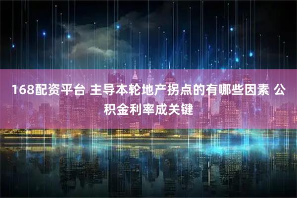 168配资平台 主导本轮地产拐点的有哪些因素 公积金利率成关键