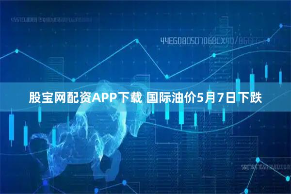 股宝网配资APP下载 国际油价5月7日下跌