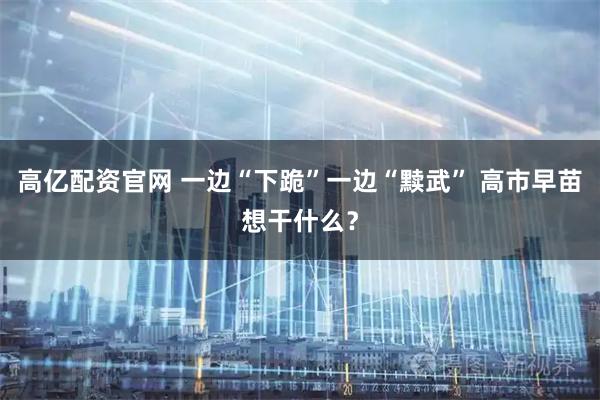高亿配资官网 一边“下跪”一边“黩武” 高市早苗想干什么？