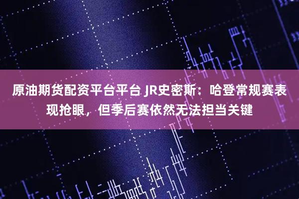 原油期货配资平台平台 JR史密斯：哈登常规赛表现抢眼，但季后赛依然无法担当关键