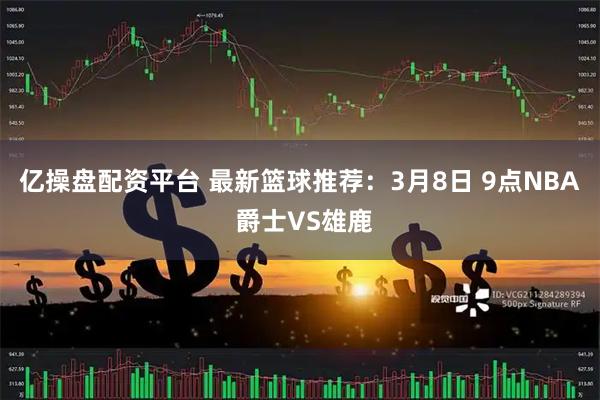 亿操盘配资平台 最新篮球推荐：3月8日 9点NBA 爵士VS雄鹿