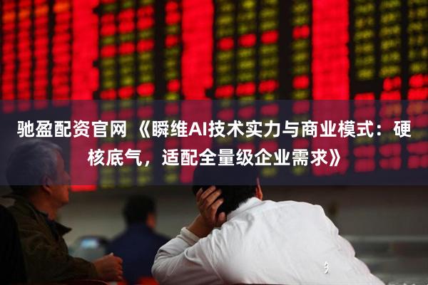 驰盈配资官网 《瞬维AI技术实力与商业模式：硬核底气，适配全量级企业需求》