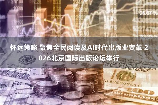 怀远策略 聚焦全民阅读及AI时代出版业变革 2026北京国际出版论坛举行