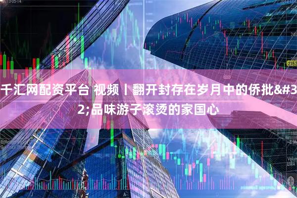 千汇网配资平台 视频丨翻开封存在岁月中的侨批 品味游子滚烫的家国心