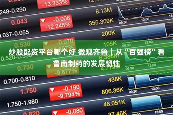 炒股配资平台哪个好 微观齐鲁|从“百强榜”看鲁南制药的发展韧性