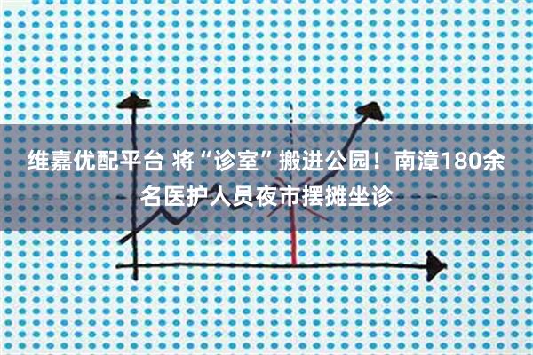 维嘉优配平台 将“诊室”搬进公园!南漳180余名医护人员夜市摆摊坐诊