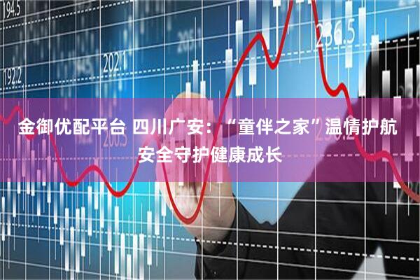 金御优配平台 四川广安:“童伴之家”温情护航 安全守护健康成长