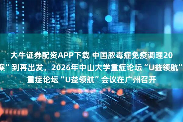 大牛证券配资APP下载 中国脓毒症免疫调理20年,从“中国方案”到再出发,2026年中山大学重症论坛“U益领航”会议在广州召开